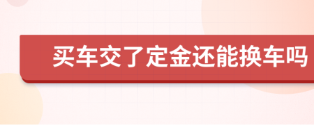 买车交了定金还能换车吗