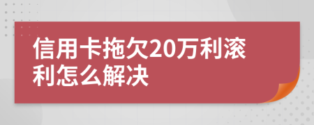 信用卡拖欠20万利滚利怎么解决
