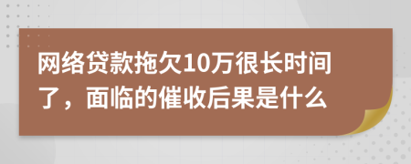 网络贷款拖欠10万很长时间了，面临的催收后果是什么