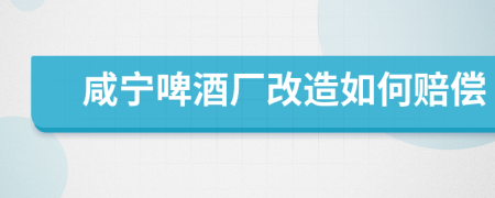 咸宁啤酒厂改造如何赔偿