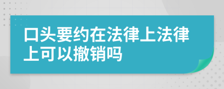 口头要约在法律上法律上可以撤销吗