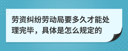 劳资纠纷劳动局要多久才能处理完毕，具体是怎么规定的