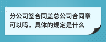 分公司签合同盖总公司合同章可以吗，具体的规定是什么