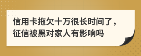 信用卡拖欠十万很长时间了，征信被黑对家人有影响吗