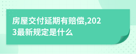 房屋交付延期有赔偿,2023最新规定是什么