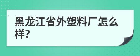 黑龙江省外塑料厂怎么样？