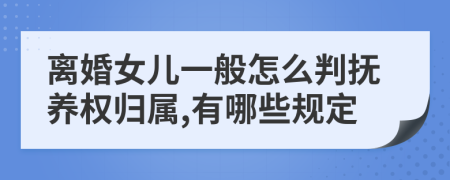 离婚女儿一般怎么判抚养权归属,有哪些规定