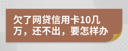 欠了网贷信用卡10几万，还不出，要怎样办