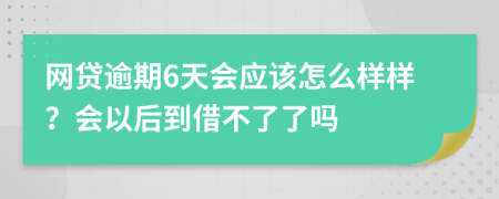 网贷逾期6天会应该怎么样样？会以后到借不了了吗