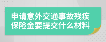 申请意外交通事故残疾保险金要提交什么材料