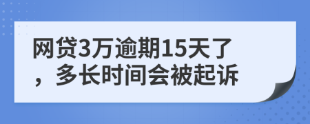 网贷3万逾期15天了，多长时间会被起诉