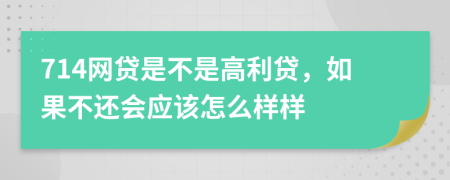 714网贷是不是高利贷，如果不还会应该怎么样样