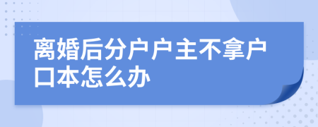 离婚后分户户主不拿户口本怎么办
