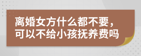 离婚女方什么都不要，可以不给小孩抚养费吗