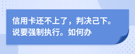 信用卡还不上了，判决己下。说要强制执行。如何办