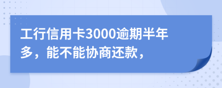 工行信用卡3000逾期半年多，能不能协商还款，