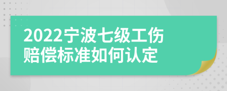 2022宁波七级工伤赔偿标准如何认定