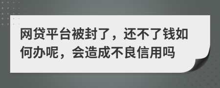 网贷平台被封了，还不了钱如何办呢，会造成不良信用吗