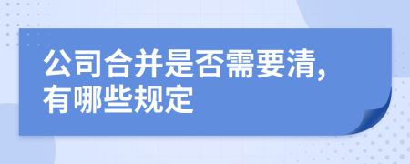 公司合并是否需要清,有哪些规定