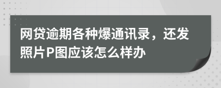 网贷逾期各种爆通讯录，还发照片P图应该怎么样办