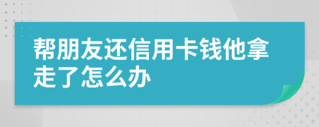帮朋友还信用卡钱他拿走了怎么办