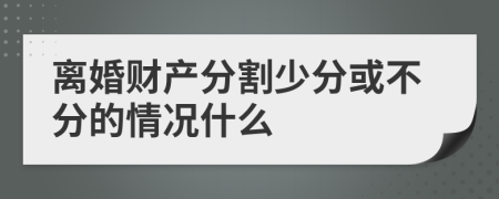 离婚财产分割少分或不分的情况什么