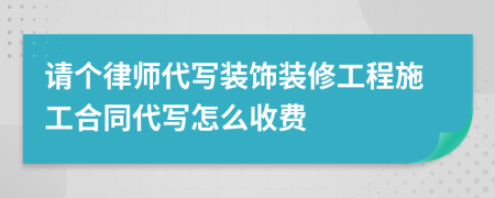 请个律师代写装饰装修工程施工合同代写怎么收费