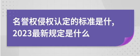 名誉权侵权认定的标准是什,2023最新规定是什么