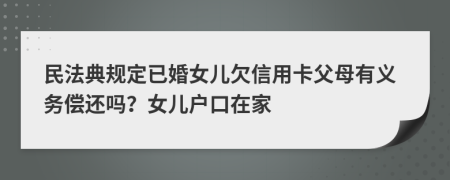 民法典规定已婚女儿欠信用卡父母有义务偿还吗？女儿户口在家