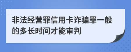 非法经营罪信用卡诈骗罪一般的多长时间才能审判
