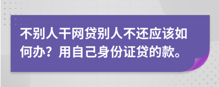 不别人干网贷别人不还应该如何办？用自己身份证贷的款。