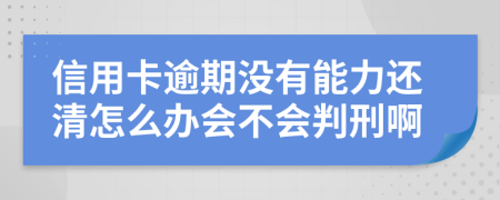 信用卡逾期没有能力还清怎么办会不会判刑啊