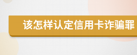 该怎样认定信用卡诈骗罪