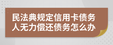 民法典规定信用卡债务人无力偿还债务怎么办