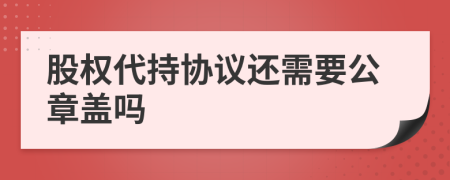 股权代持协议还需要公章盖吗