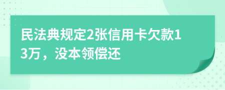 民法典规定2张信用卡欠款13万，没本领偿还