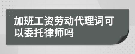加班工资劳动代理词可以委托律师吗