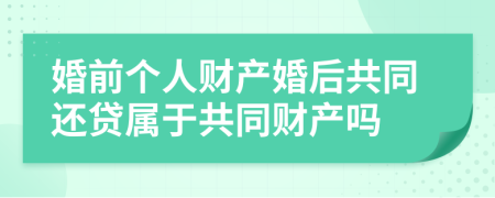 婚前个人财产婚后共同还贷属于共同财产吗