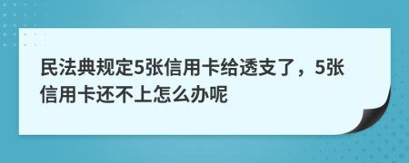 民法典规定5张信用卡给透支了，5张信用卡还不上怎么办呢