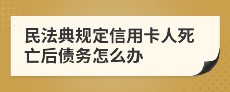 民法典规定信用卡人死亡后债务怎么办