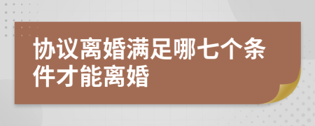 协议离婚满足哪七个条件才能离婚
