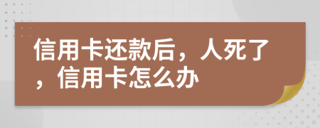 信用卡还款后，人死了，信用卡怎么办