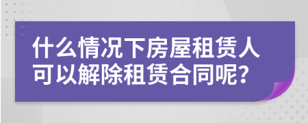 什么情况下房屋租赁人可以解除租赁合同呢？