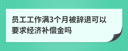 员工工作满3个月被辞退可以要求经济补偿金吗