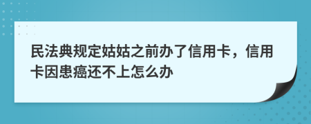 民法典规定姑姑之前办了信用卡，信用卡因患癌还不上怎么办