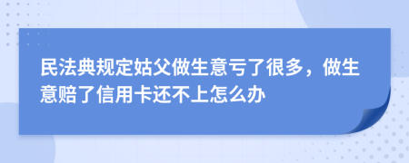 民法典规定姑父做生意亏了很多，做生意赔了信用卡还不上怎么办
