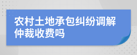 农村土地承包纠纷调解仲裁收费吗