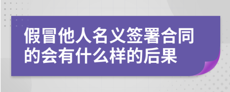 假冒他人名义签署合同的会有什么样的后果