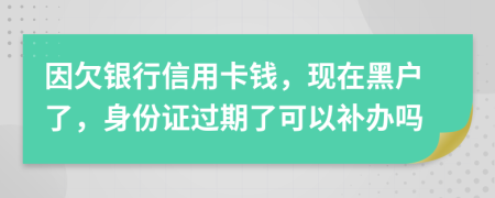 因欠银行信用卡钱，现在黑户了，身份证过期了可以补办吗