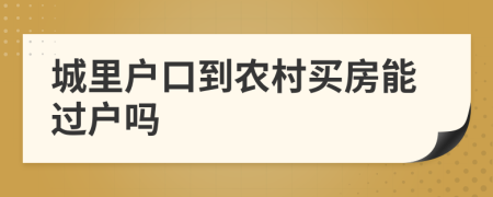 城里户口到农村买房能过户吗